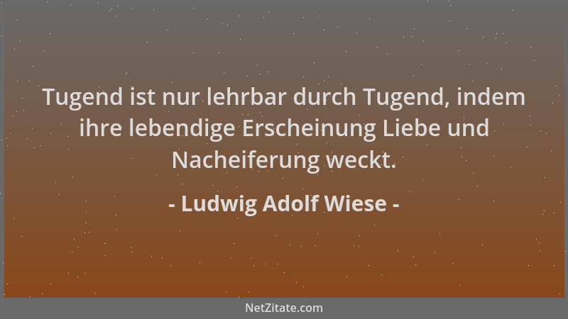 Ludwig Adolf Wiese - Tugend ist nur lehrbar durch Tugend, indem ihre lebendige Erscheinung Liebe und Nacheiferung weckt....