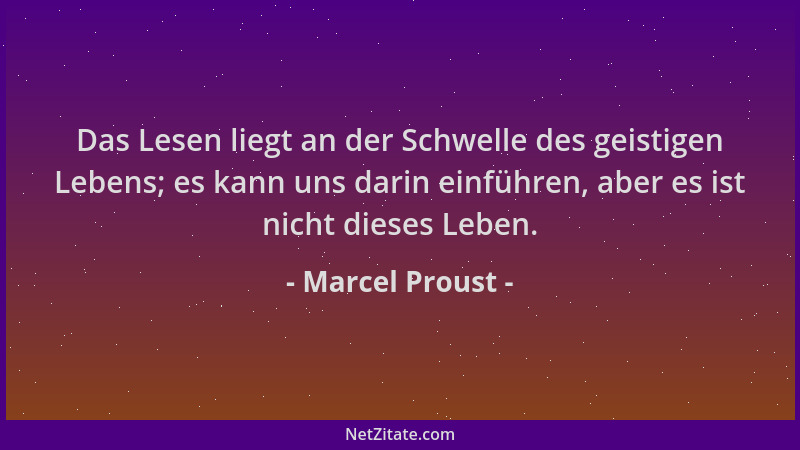 Marcel Proust - Das Lesen liegt an der Schwelle des geistigen Lebens; es kann uns darin einführen, aber es ist nicht dieses...