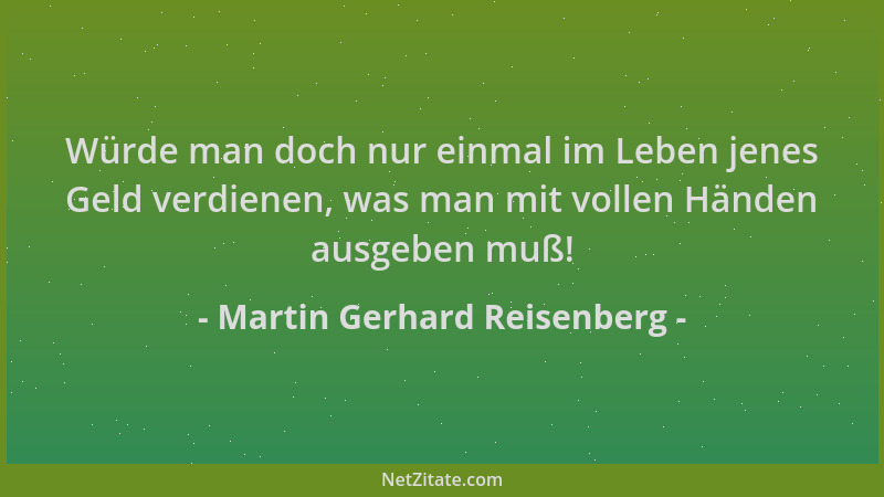 Martin Gerhard Reisenberg - Würde man doch nur einmal im Leben jenes Geld verdienen, was man mit vollen Händen ausgeben muß...