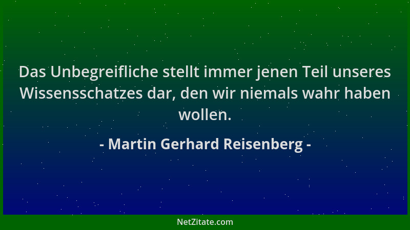 Martin Gerhard Reisenberg - Das Unbegreifliche stellt immer jenen Teil unseres Wissensschatzes dar, den wir niemals wahr ha...