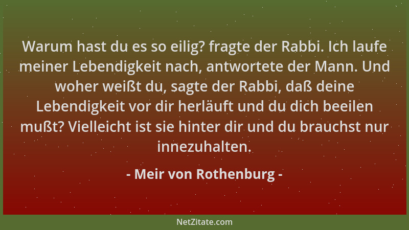 Meir von Rothenburg - Warum hast du es so eilig? fragte der Rabbi. Ich laufe meiner Lebendigkeit nach, antwortete der Mann....