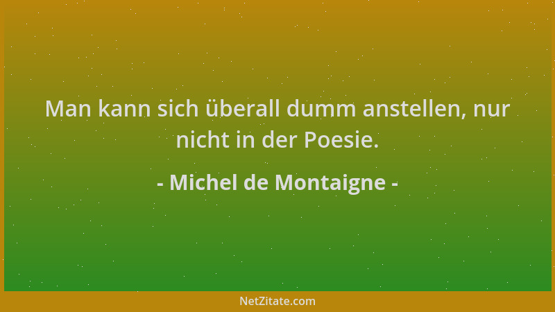 Michel de Montaigne - Man kann sich überall dumm anstellen, nur nicht in der Poesie....