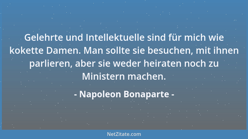 Napoleon Bonaparte - Gelehrte und Intellektuelle sind für mich wie kokette Damen. Man sollte sie besuchen, mit ihnen parlie...