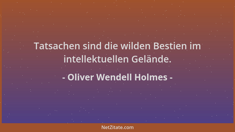 Oliver Wendell Holmes - Tatsachen sind die wilden Bestien im intellektuellen Gelände....