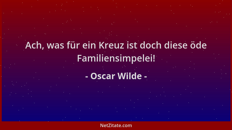 Oscar Wilde - Ach, was für ein Kreuz ist doch diese öde Familiensimpelei!...