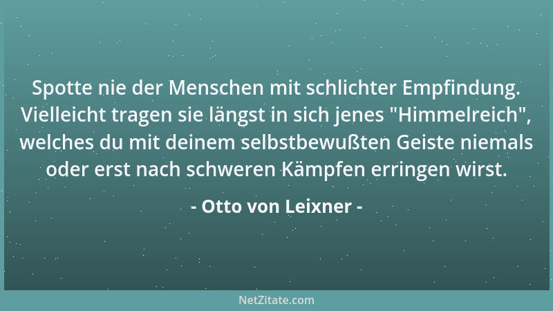 Otto von Leixner - Spotte nie der Menschen mit schlichter Empfindung. Vielleicht tragen sie längst in sich jenes  "Himmelrei...