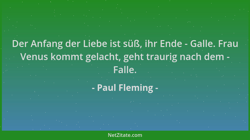 Paul Fleming - Der Anfang der Liebe ist süß, ihr Ende - Galle. Frau Venus kommt gelacht, geht traurig nach dem - Falle....