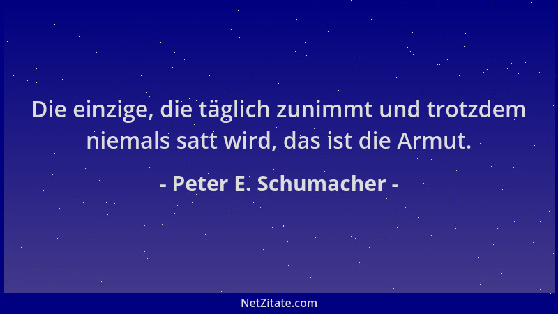 Peter E. Schumacher - Die einzige, die täglich zunimmt und trotzdem niemals satt wird, das ist die Armut....