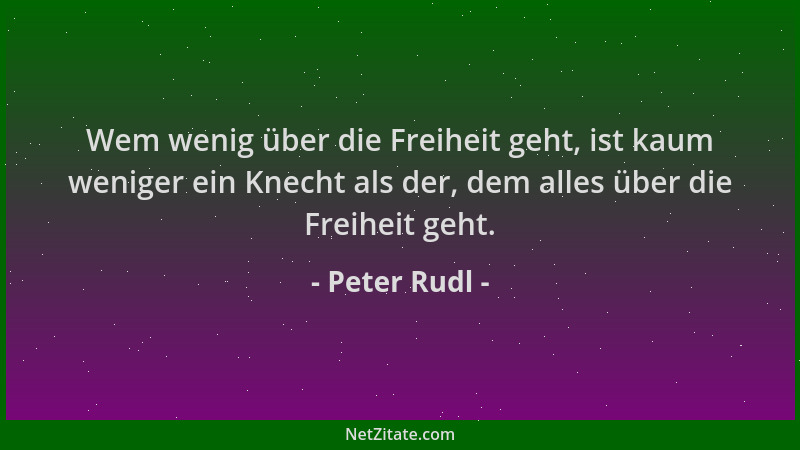 Peter Rudl - Wem wenig über die Freiheit geht, ist kaum weniger ein Knecht als der, dem alles über die Freiheit geht....