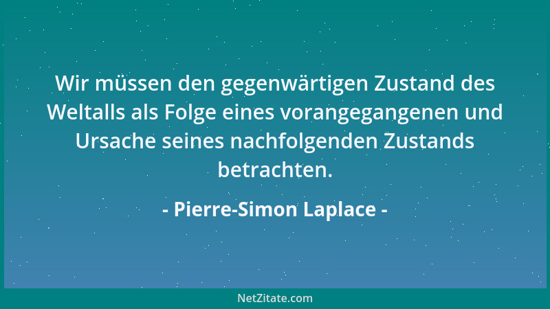 Pierre-Simon Laplace - Wir müssen den gegenwärtigen Zustand des Weltalls als Folge eines vorangegangenen und Ursache seines...