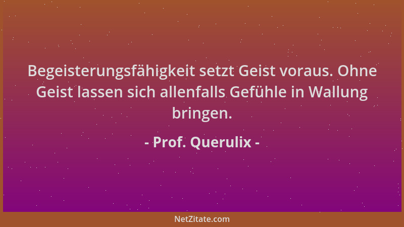 Prof. Querulix - Begeisterungsfähigkeit setzt Geist voraus. Ohne Geist lassen sich allenfalls Gefühle in Wallung bringen....
