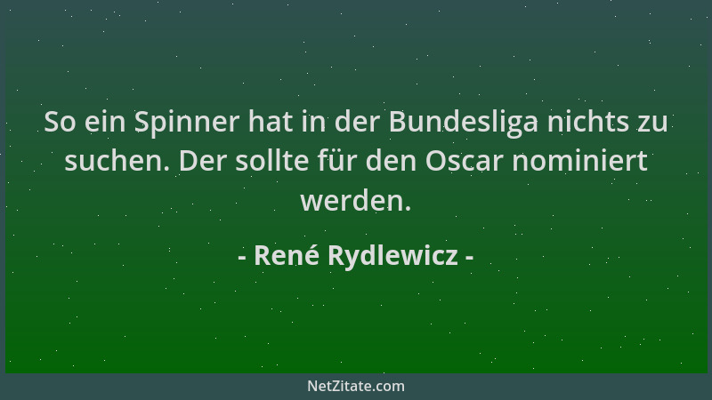 René Rydlewicz - So ein Spinner hat in der Bundesliga nichts zu suchen. Der sollte für den Oscar nominiert werden....