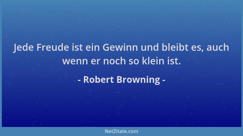 Robert Browning - Jede Freude ist ein Gewinn und bleibt es, auch wenn er noch so klein ist....
