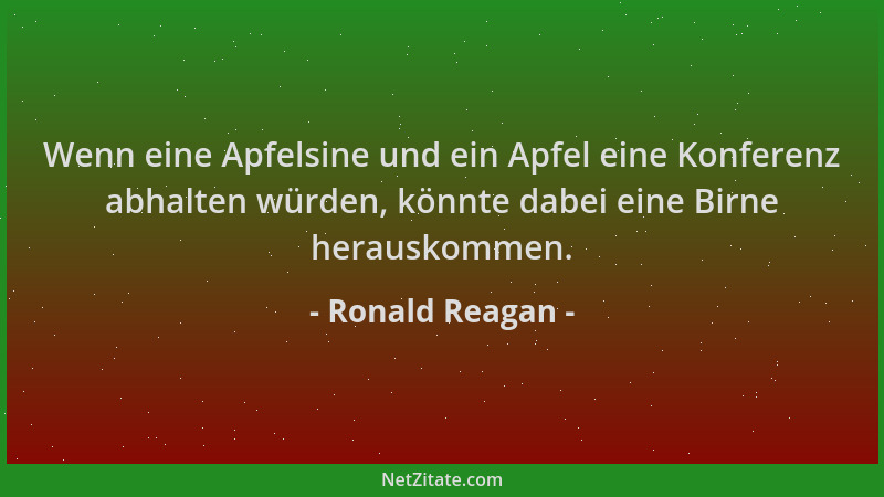 Ronald Reagan - Wenn eine Apfelsine und ein Apfel eine Konferenz abhalten würden, könnte dabei eine Birne herauskommen....