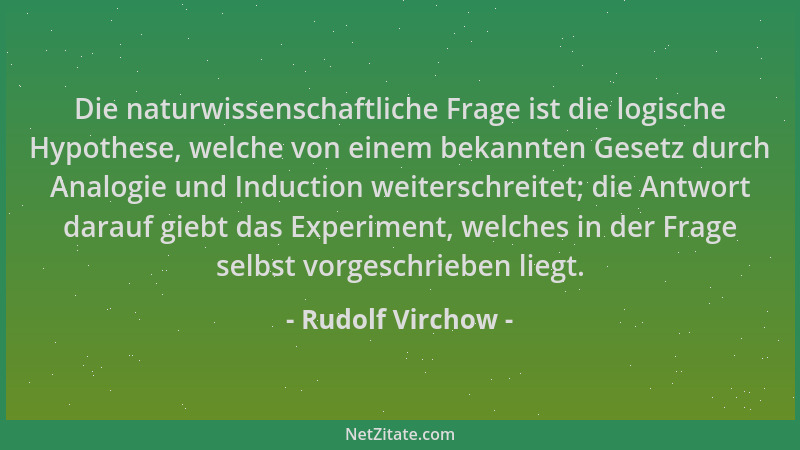 Rudolf Virchow - Die naturwissenschaftliche Frage ist die logische Hypothese, welche von einem bekannten Gesetz durch Analo...