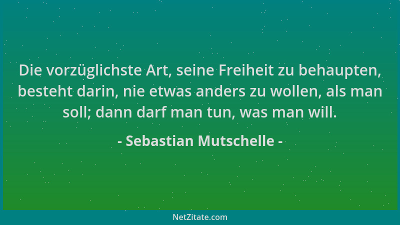 Sebastian Mutschelle - Die vorzüglichste Art, seine Freiheit zu behaupten, besteht darin, nie etwas anders zu wollen, als m...