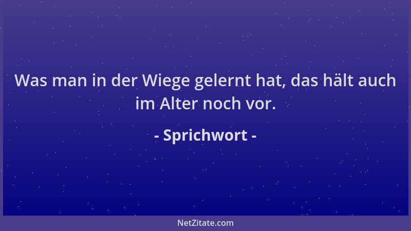 Sprichwort - Was man in der Wiege gelernt hat, das hält auch im Alter noch vor....