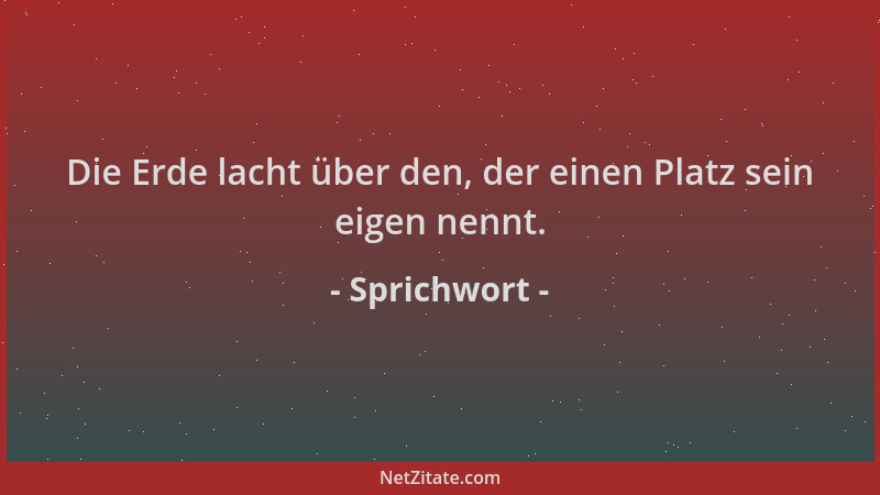Sprichwort - Die Erde lacht über den, der einen Platz sein eigen nennt....