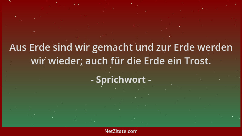 Sprichwort - Aus Erde sind wir gemacht und zur Erde werden wir wieder; auch für die Erde ein Trost....