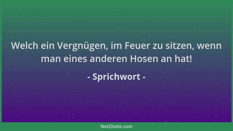 Sprichwort - Welch ein Vergnügen, im Feuer zu sitzen, wenn man eines anderen Hosen an hat!...