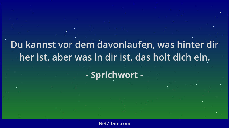 Sprichwort - Du kannst vor dem davonlaufen, was hinter dir her ist, aber was in dir ist, das holt dich ein....
