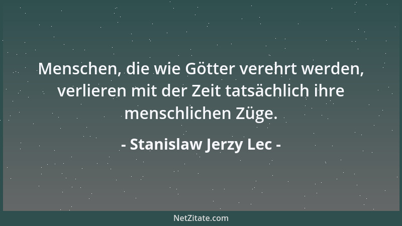 Stanislaw Jerzy Lec - Menschen, die wie Götter verehrt werden, verlieren mit der Zeit tatsächlich ihre menschlichen Züge....