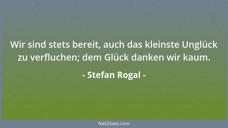 Stefan Rogal - Wir sind stets bereit, auch das kleinste Unglück zu verfluchen; dem Glück danken wir kaum....