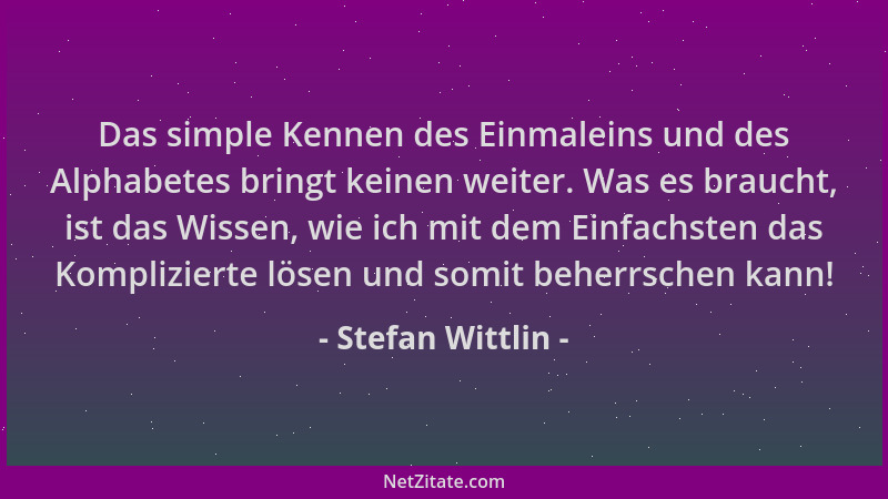 Stefan Wittlin - Das simple Kennen des Einmaleins und des Alphabetes bringt keinen weiter. Was es braucht, ist das Wissen,...