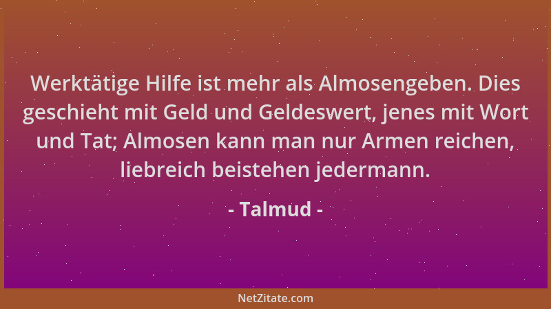 Talmud - Werktätige Hilfe ist mehr als Almosengeben. Dies geschieht mit Geld und Geldeswert, jenes mit Wort und Tat; Almose...
