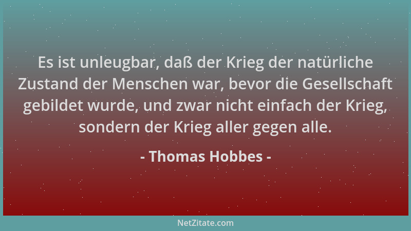 Thomas Hobbes - Es ist unleugbar, daß der Krieg der natürliche Zustand der Menschen war, bevor die Gesellschaft gebildet wu...