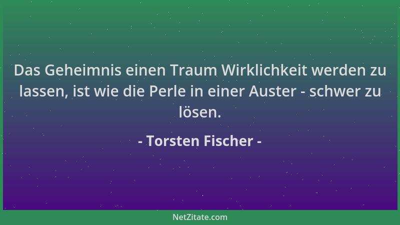 Torsten Fischer - Das Geheimnis einen Traum Wirklichkeit werden zu lassen, ist wie die Perle in einer Auster - schwer zu lö...