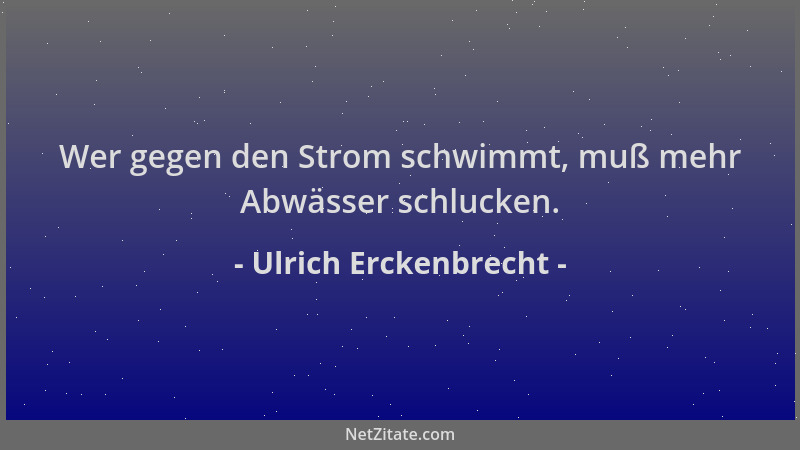 Ulrich Erckenbrecht - Wer gegen den Strom schwimmt, muß mehr Abwässer schlucken....