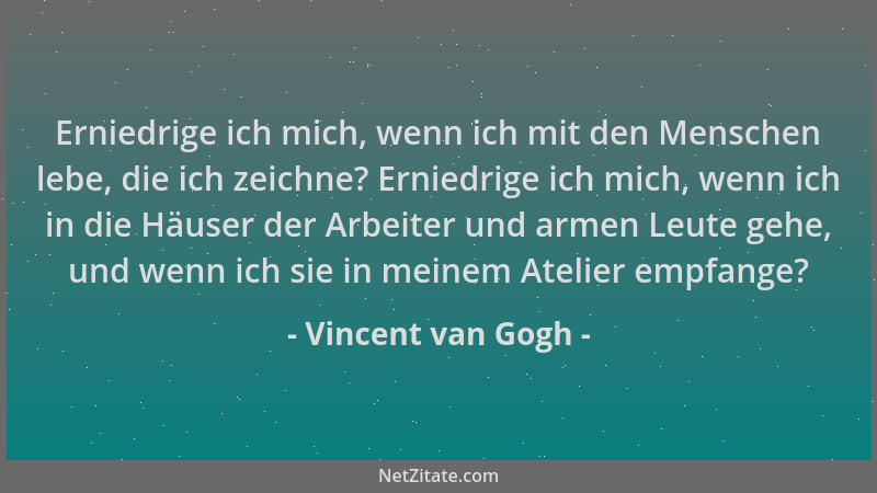 Vincent van Gogh - Erniedrige ich mich, wenn ich mit den Menschen lebe, die ich zeichne? Erniedrige ich mich, wenn ich in d...