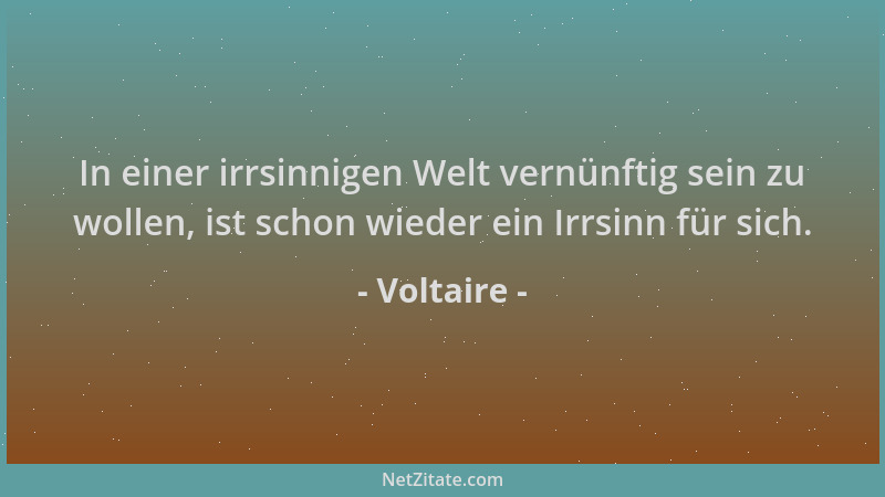 Voltaire - In einer irrsinnigen Welt vernünftig sein zu wollen, ist schon wieder ein Irrsinn für sich....