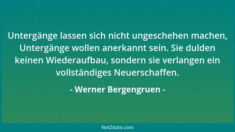 Werner Bergengruen - Untergänge lassen sich nicht ungeschehen machen, Untergänge wollen anerkannt sein. Sie dulden keinen W...