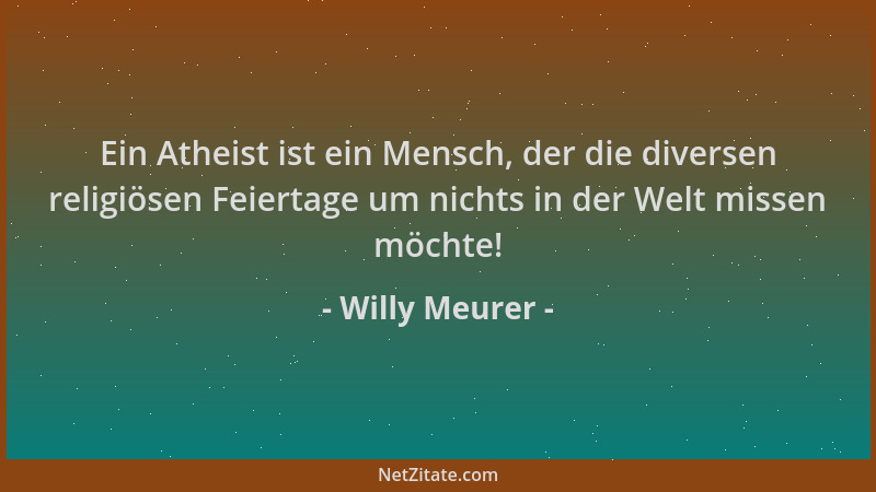 Willy Meurer - Ein Atheist ist ein Mensch, der die diversen religiösen Feiertage um nichts in der Welt missen möchte!...