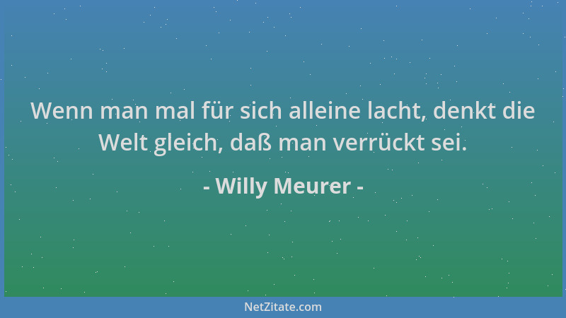 Willy Meurer - Wenn man mal für sich alleine lacht, denkt die Welt gleich, daß man verrückt sei....