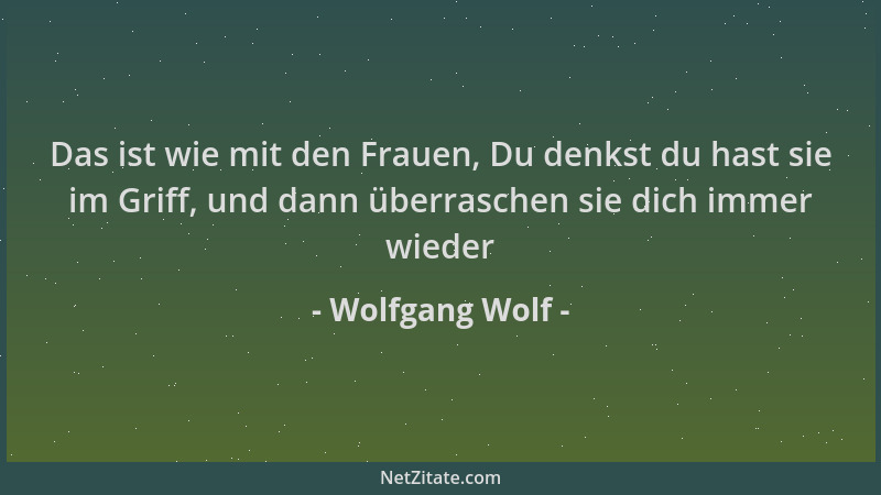 Wolfgang Wolf - Das ist wie mit den Frauen, Du denkst du hast sie im Griff, und dann überraschen sie dich immer wieder...