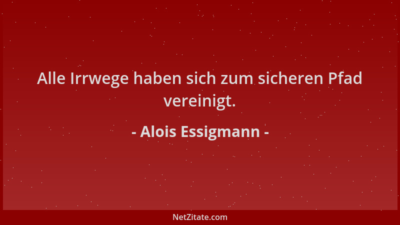 Alois Essigmann - Alle Irrwege haben sich zum sicheren Pfad vereinigt....