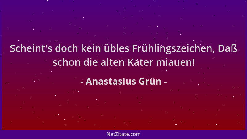 Anastasius Grün - Scheint 's doch kein übles Frühlingszeichen, Daß schon die alten Kater miauen!...