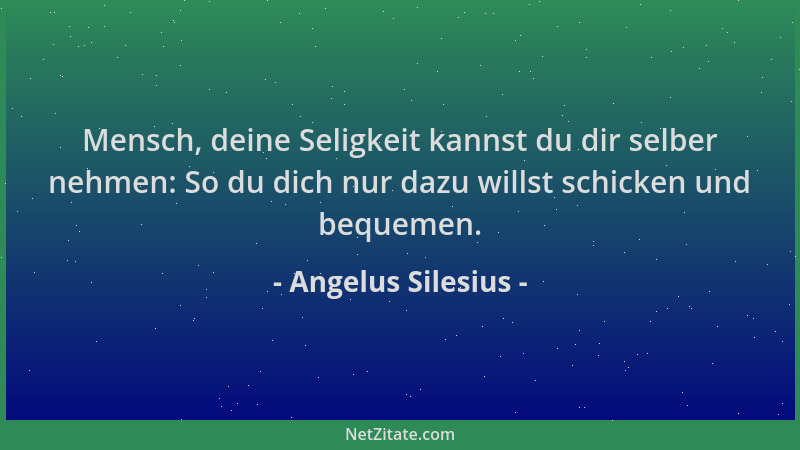 Angelus Silesius - Mensch, deine Seligkeit kannst du dir selber nehmen: So du dich nur dazu willst schicken und bequemen....