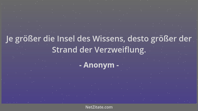 Anonym - Je größer die Insel des Wissens, desto größer der Strand der Verzweiflung....