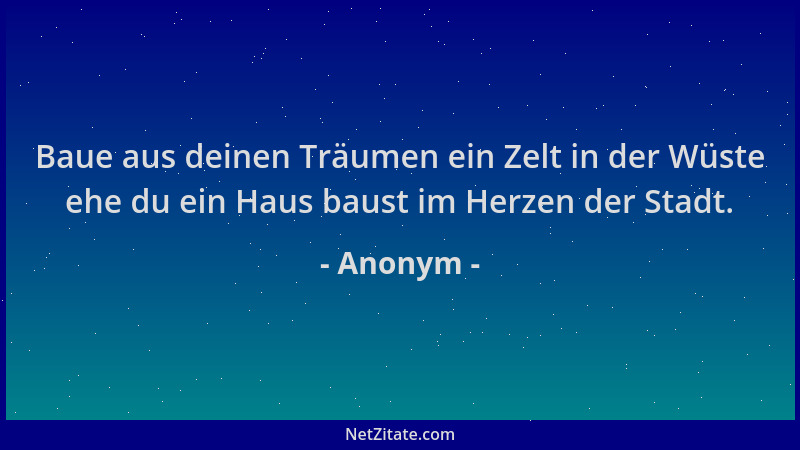 Anonym - Baue aus deinen Träumen ein Zelt in der Wüste ehe du ein Haus baust im Herzen der Stadt....