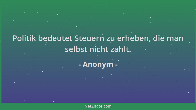 Anonym - Politik bedeutet Steuern zu erheben, die man selbst nicht zahlt....