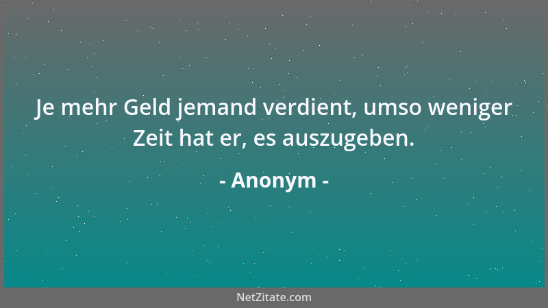 Anonym - Je mehr Geld jemand verdient, umso weniger Zeit hat er, es auszugeben....