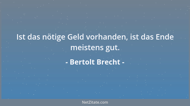 Bertolt Brecht - Ist das nötige Geld vorhanden, ist das Ende meistens gut....