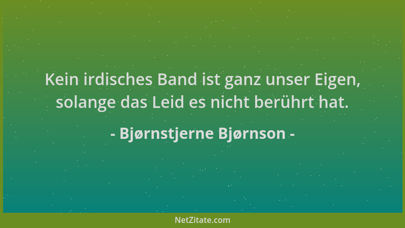 Bjørnstjerne Bjørnson - Kein irdisches Band ist ganz unser Eigen, solange das Leid es nicht berührt hat....