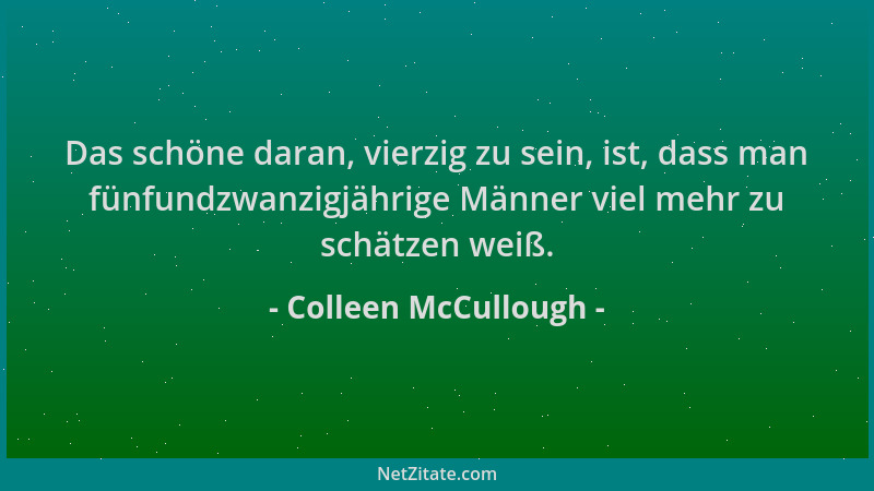 Colleen McCullough - Das schöne daran, vierzig zu sein, ist, dass man fünfundzwanzigjährige Männer viel mehr zu schätzen we...