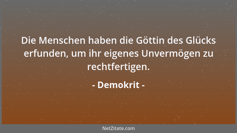 Demokrit - Die Menschen haben die Göttin des Glücks erfunden, um ihr eigenes Unvermögen zu rechtfertigen....