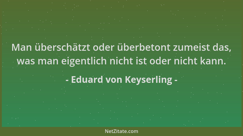 Eduard von Keyserling - Man überschätzt oder überbetont zumeist das, was man eigentlich nicht ist oder nicht kann....